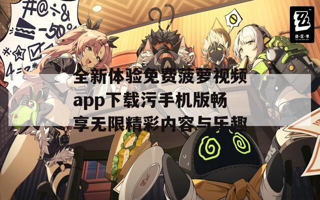 全新体验免费菠萝视频app下载污手机版畅享无限精彩内容与乐趣