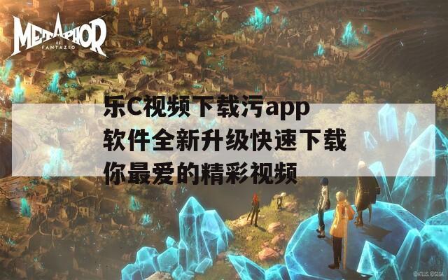 乐C视频下载污app软件全新升级快速下载你最爱的精彩视频