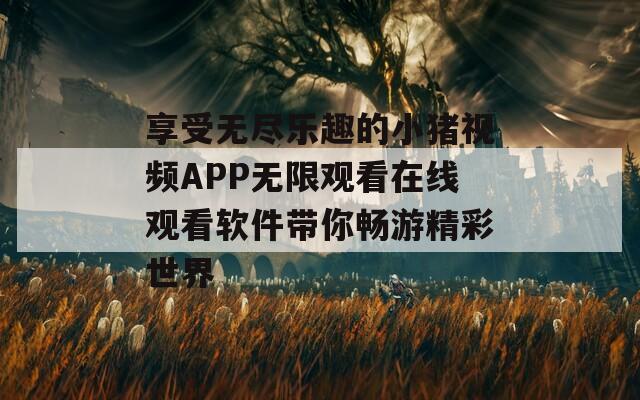 享受无尽乐趣的小猪视频APP无限观看在线观看软件带你畅游精彩世界