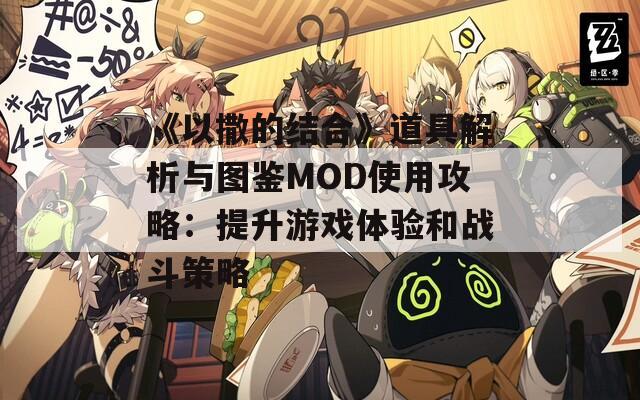 《以撒的结合》道具解析与图鉴MOD使用攻略：提升游戏体验和战斗策略