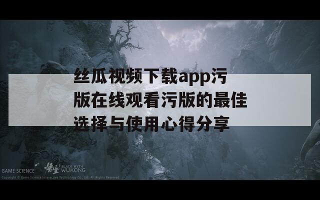 丝瓜视频下载app污版在线观看污版的最佳选择与使用心得分享