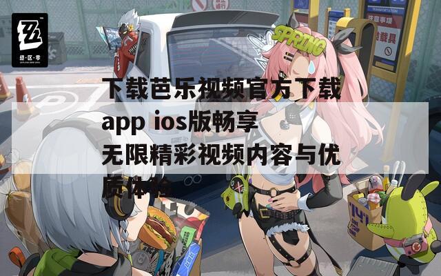 下载芭乐视频官方下载app ios版畅享无限精彩视频内容与优质体验