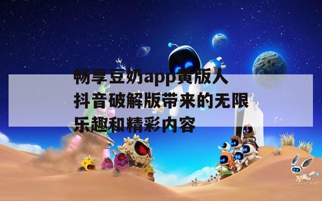 畅享豆奶app黄版人抖音破解版带来的无限乐趣和精彩内容