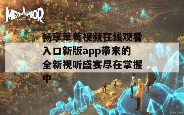 畅享草莓视频在线观看入口新版app带来的全新视听盛宴尽在掌握中