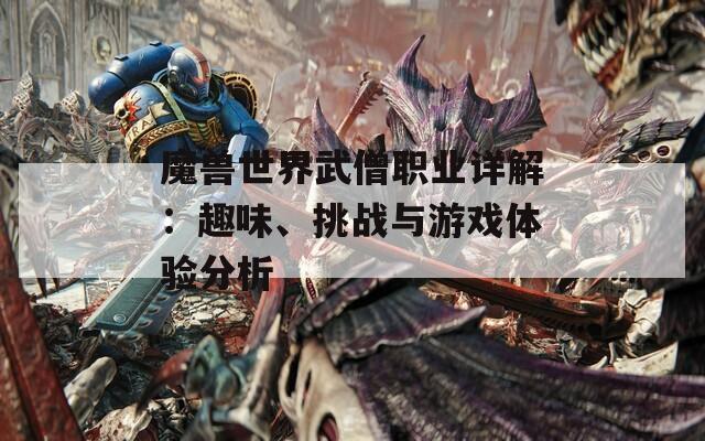 魔兽世界武僧职业详解：趣味、挑战与游戏体验分析