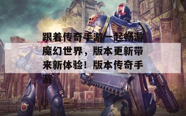 跟着传奇手游一起畅游魔幻世界，版本更新带来新体验！版本传奇手游