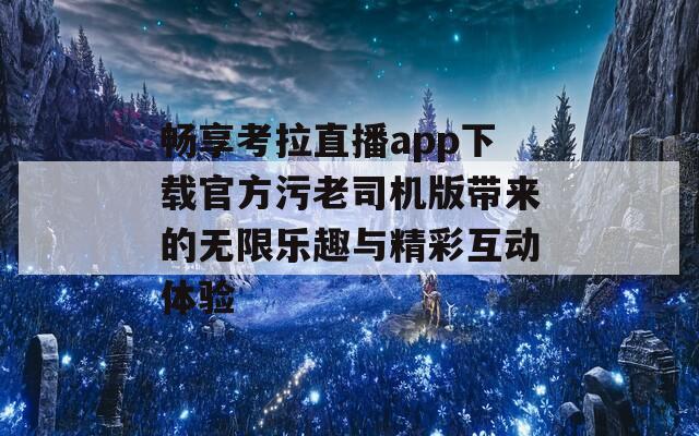 畅享考拉直播app下载官方污老司机版带来的无限乐趣与精彩互动体验