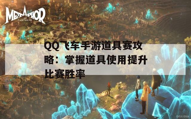 QQ飞车手游道具赛攻略：掌握道具使用提升比赛胜率