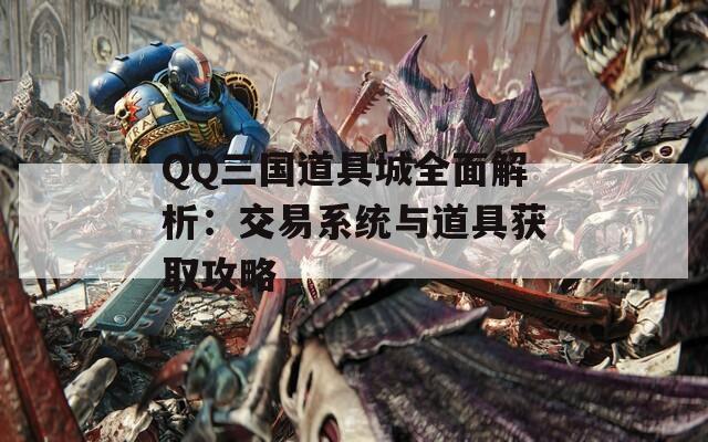 QQ三国道具城全面解析：交易系统与道具获取攻略