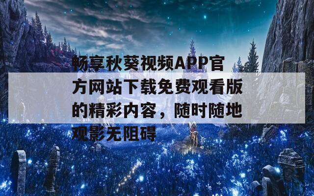 畅享秋葵视频APP官方网站下载免费观看版的精彩内容，随时随地观影无阻碍