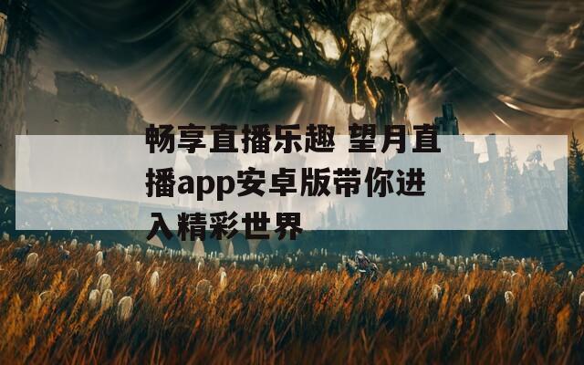 畅享直播乐趣 望月直播app安卓版带你进入精彩世界