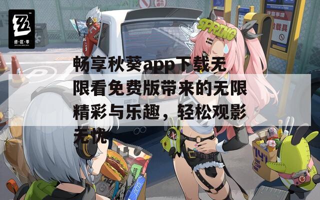 畅享秋葵app下载无限看免费版带来的无限精彩与乐趣，轻松观影无忧