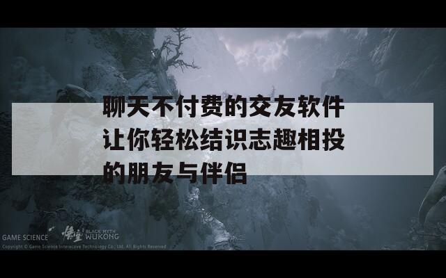 聊天不付费的交友软件让你轻松结识志趣相投的朋友与伴侣