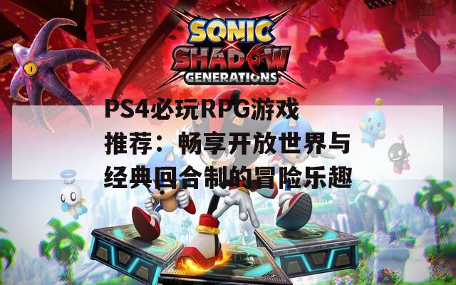 PS4必玩RPG游戏推荐：畅享开放世界与经典回合制的冒险乐趣