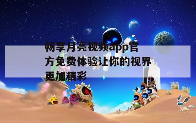 畅享月亮视频app官方免费体验让你的视界更加精彩