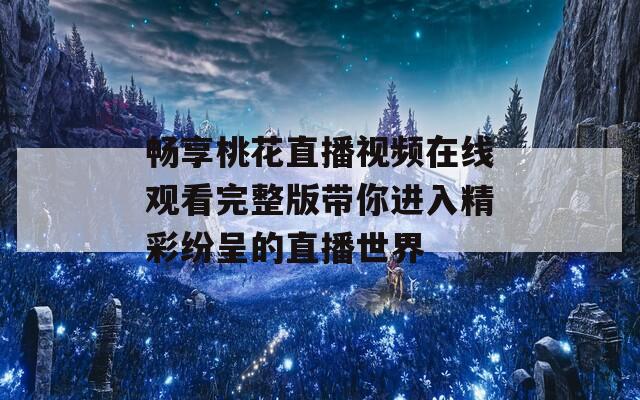 畅享桃花直播视频在线观看完整版带你进入精彩纷呈的直播世界