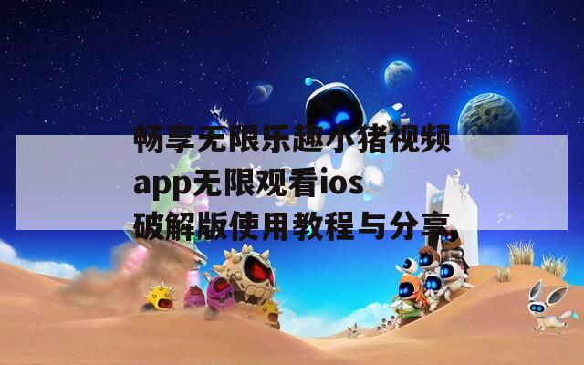 畅享无限乐趣小猪视频app无限观看ios破解版使用教程与分享