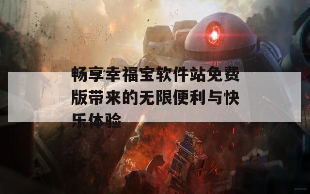 畅享幸福宝软件站免费版带来的无限便利与快乐体验