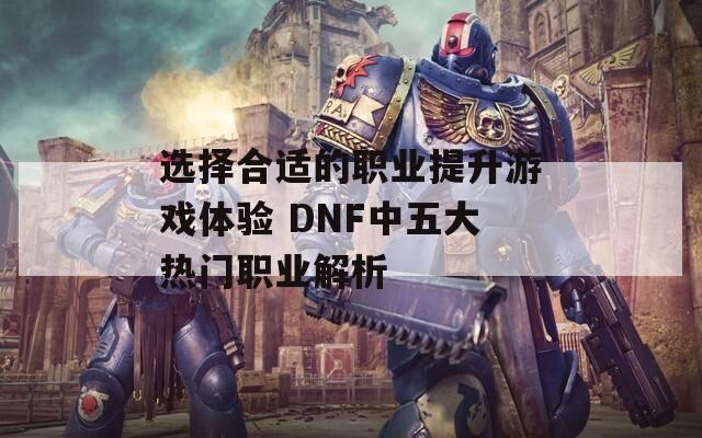 选择合适的职业提升游戏体验 DNF中五大热门职业解析