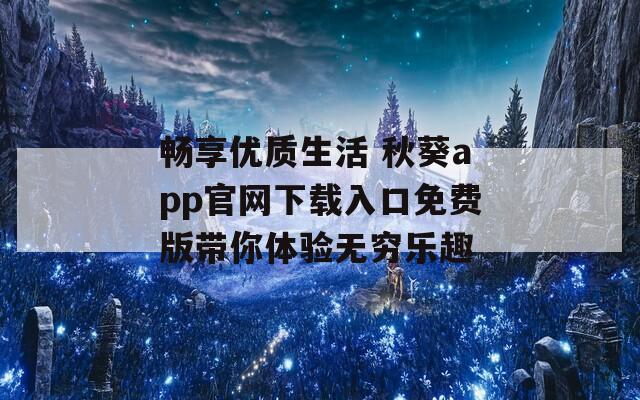 畅享优质生活 秋葵app官网下载入口免费版带你体验无穷乐趣