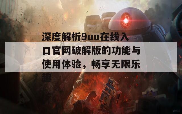 深度解析9uu在线入口官网破解版的功能与使用体验，畅享无限乐趣