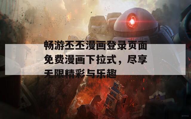 畅游丕丕漫画登录页面免费漫画下拉式，尽享无限精彩与乐趣