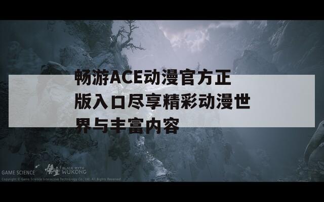 畅游ACE动漫官方正版入口尽享精彩动漫世界与丰富内容