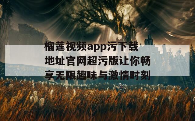 榴莲视频app污下载地址官网超污版让你畅享无限趣味与激情时刻