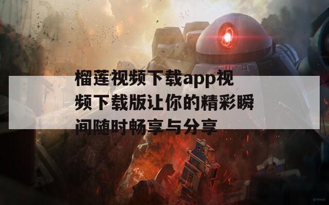 榴莲视频下载app视频下载版让你的精彩瞬间随时畅享与分享