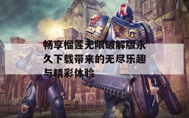 畅享榴莲无限破解版永久下载带来的无尽乐趣与精彩体验