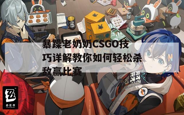 暴躁老奶奶CSGO技巧详解教你如何轻松杀敌赢比赛