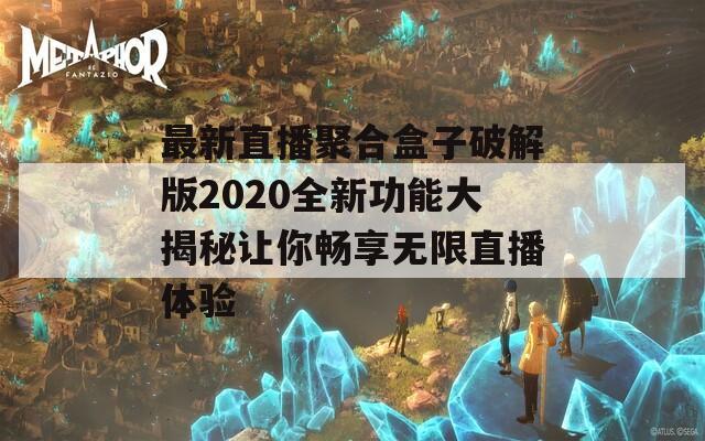 最新直播聚合盒子破解版2020全新功能大揭秘让你畅享无限直播体验