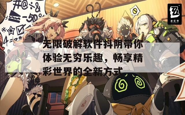 无限破解软件抖阴带你体验无穷乐趣，畅享精彩世界的全新方式