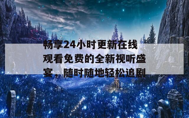 畅享24小时更新在线观看免费的全新视听盛宴，随时随地轻松追剧