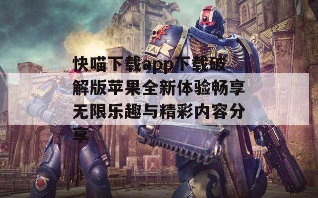 快喵下载app下载破解版苹果全新体验畅享无限乐趣与精彩内容分享