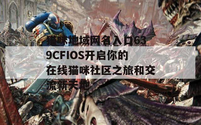 猫咪地域网名入口639CFIOS开启你的在线猫咪社区之旅和交流新天地