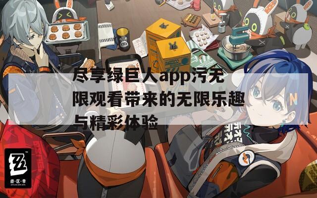 尽享绿巨人app污无限观看带来的无限乐趣与精彩体验