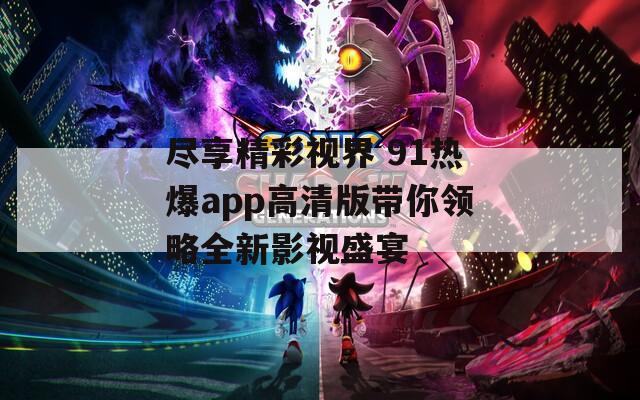 尽享精彩视界 91热爆app高清版带你领略全新影视盛宴