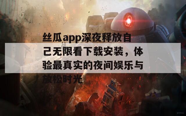 丝瓜app深夜释放自己无限看下载安装，体验最真实的夜间娱乐与放松时光