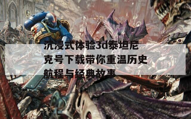 沉浸式体验3d泰坦尼克号下载带你重温历史航程与经典故事