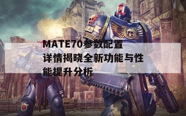 MATE70参数配置详情揭晓全新功能与性能提升分析