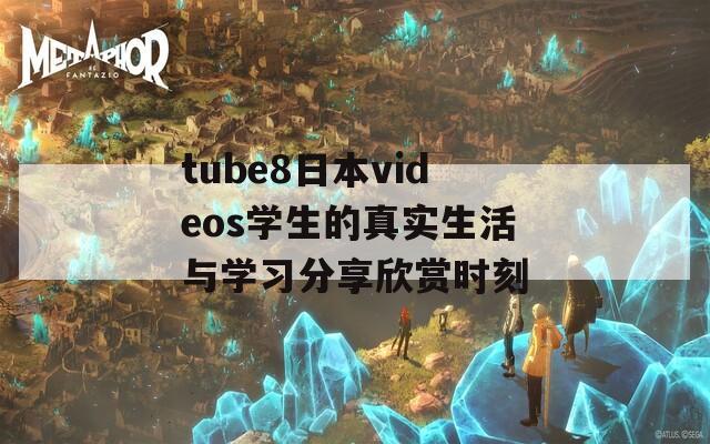 tube8日本videos学生的真实生活与学习分享欣赏时刻