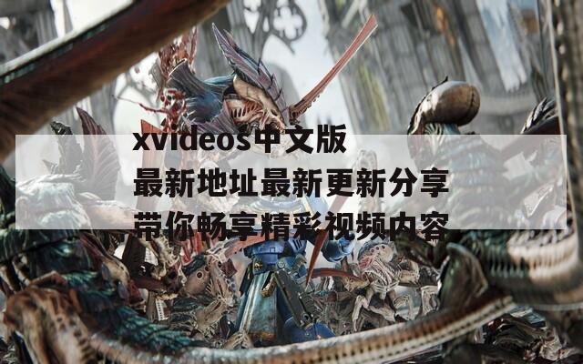 xvideos中文版最新地址最新更新分享带你畅享精彩视频内容