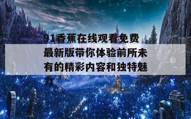 91香蕉在线观看免费最新版带你体验前所未有的精彩内容和独特魅力