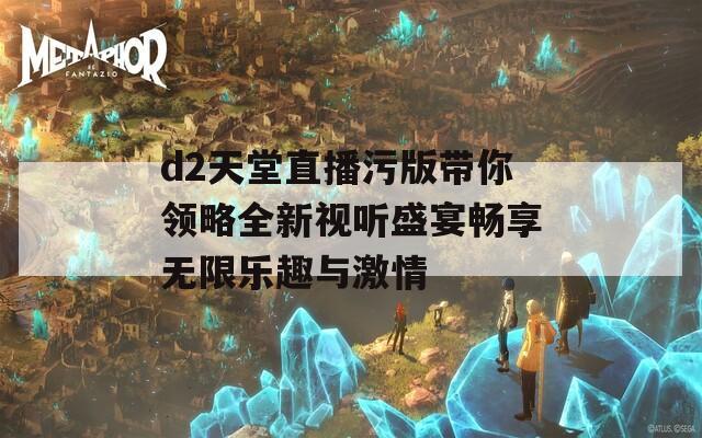 d2天堂直播污版带你领略全新视听盛宴畅享无限乐趣与激情