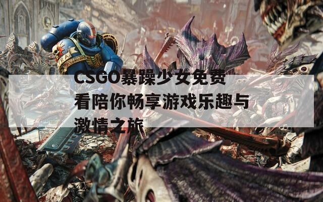 CSGO暴躁少女免费看陪你畅享游戏乐趣与激情之旅