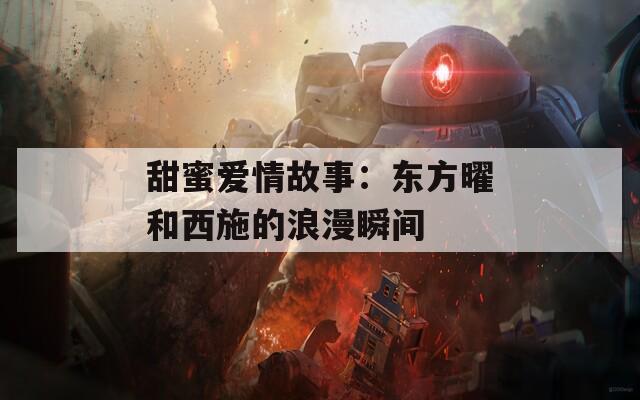 甜蜜爱情故事：东方曜和西施的浪漫瞬间