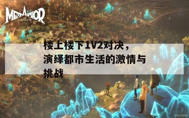 楼上楼下1V2对决，演绎都市生活的激情与挑战