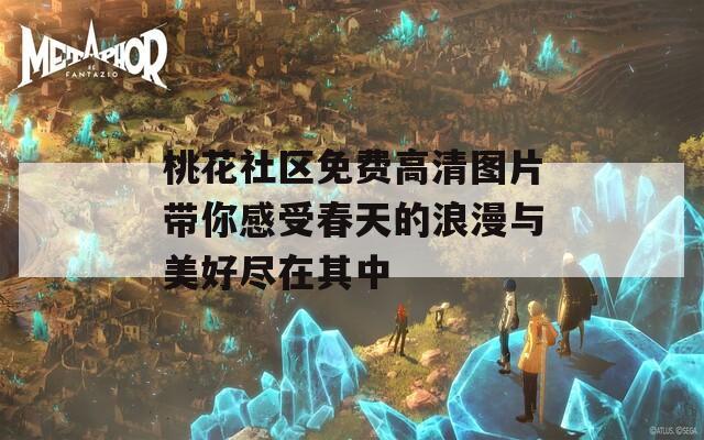 桃花社区免费高清图片带你感受春天的浪漫与美好尽在其中