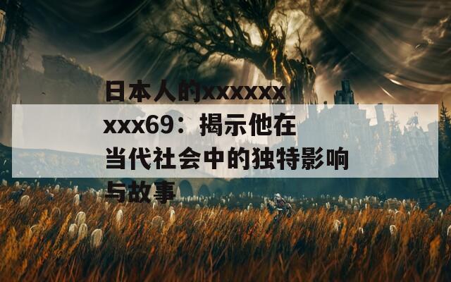 日本人的xxxxxxxxx69：揭示他在当代社会中的独特影响与故事